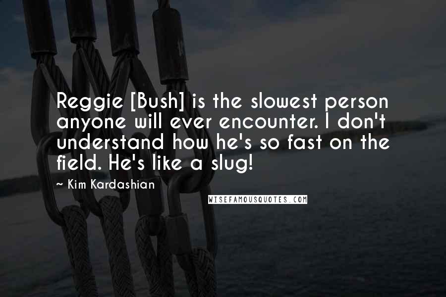 Kim Kardashian Quotes: Reggie [Bush] is the slowest person anyone will ever encounter. I don't understand how he's so fast on the field. He's like a slug!