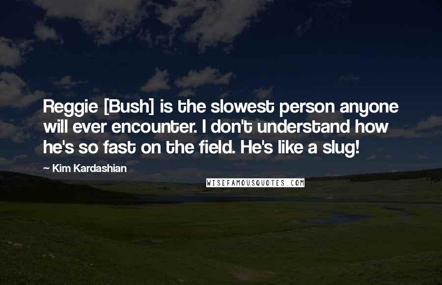 Kim Kardashian Quotes: Reggie [Bush] is the slowest person anyone will ever encounter. I don't understand how he's so fast on the field. He's like a slug!
