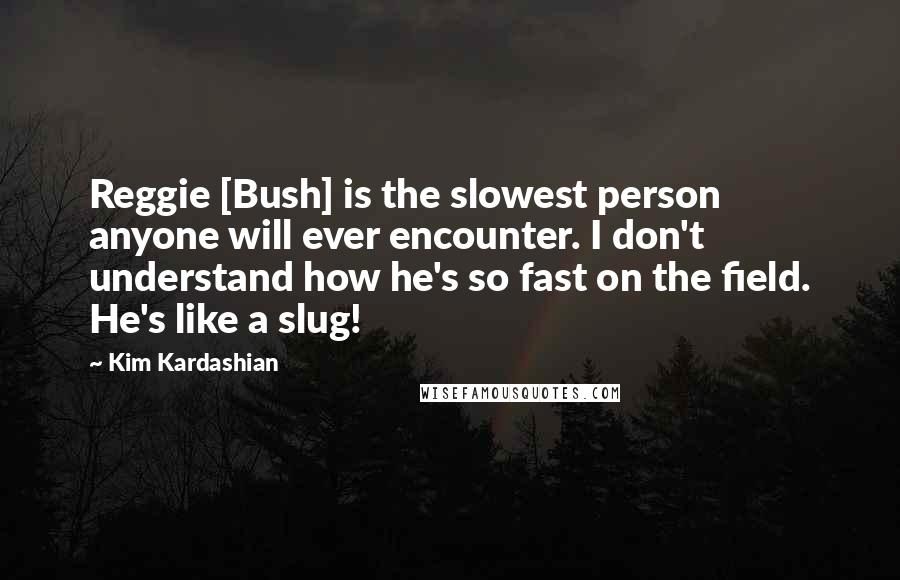 Kim Kardashian Quotes: Reggie [Bush] is the slowest person anyone will ever encounter. I don't understand how he's so fast on the field. He's like a slug!
