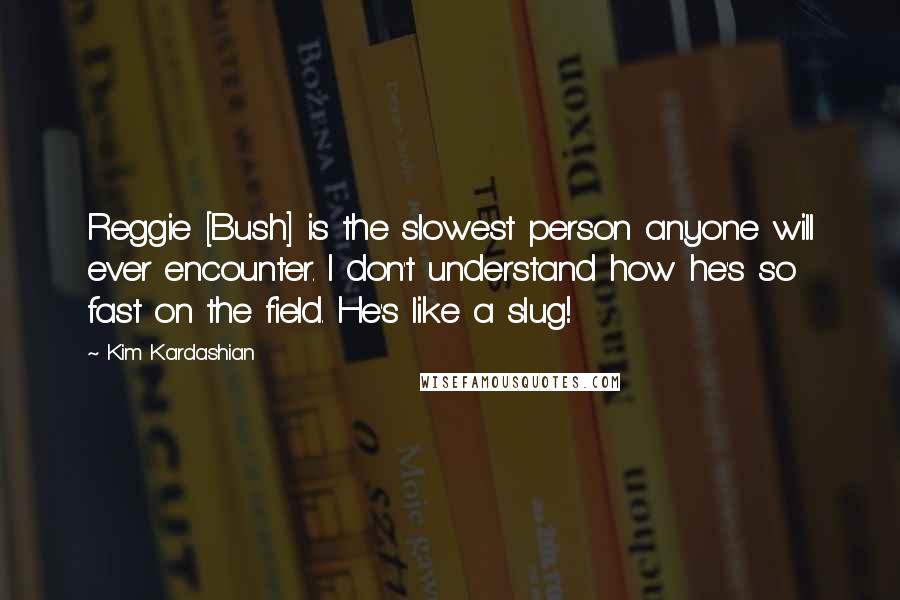 Kim Kardashian Quotes: Reggie [Bush] is the slowest person anyone will ever encounter. I don't understand how he's so fast on the field. He's like a slug!