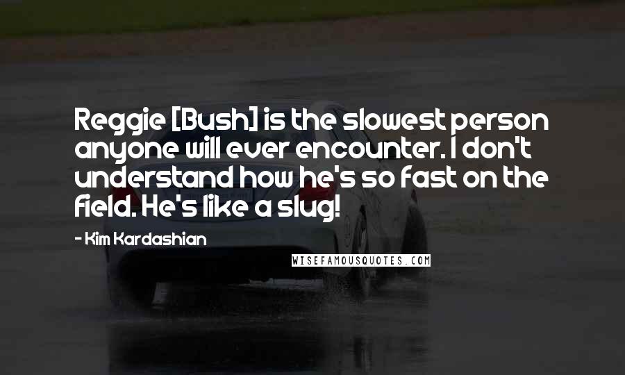 Kim Kardashian Quotes: Reggie [Bush] is the slowest person anyone will ever encounter. I don't understand how he's so fast on the field. He's like a slug!