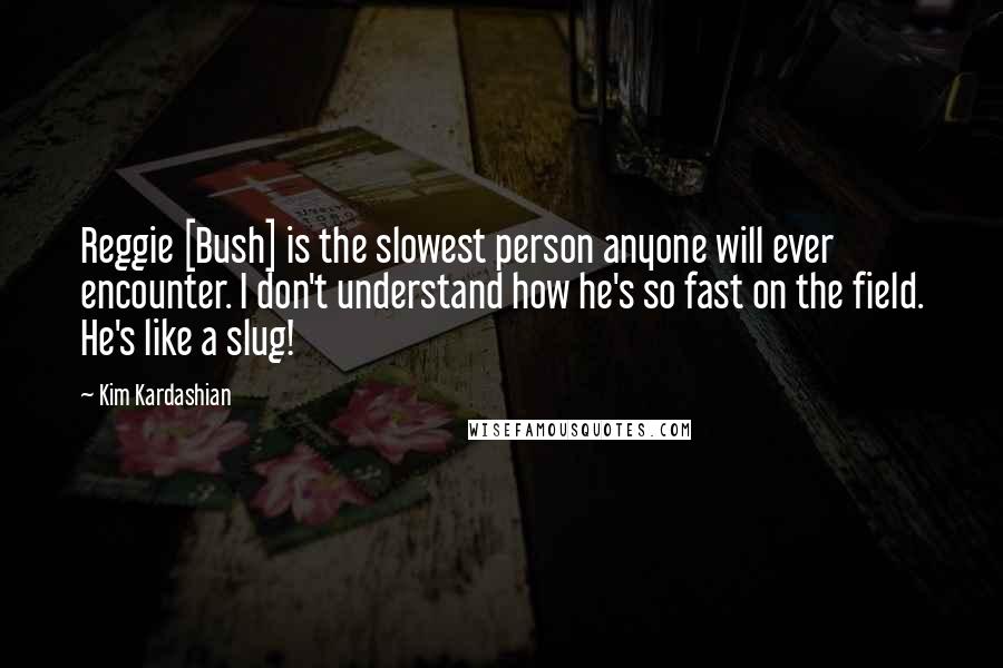Kim Kardashian Quotes: Reggie [Bush] is the slowest person anyone will ever encounter. I don't understand how he's so fast on the field. He's like a slug!