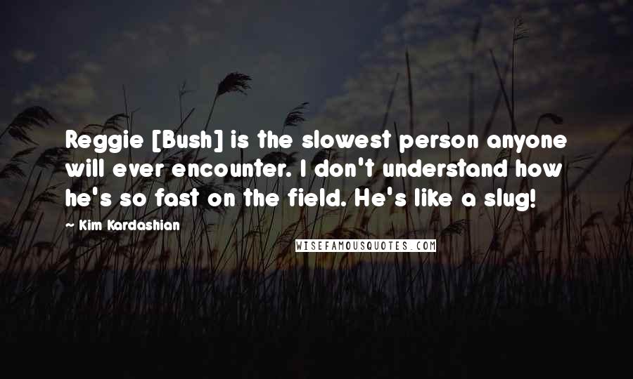 Kim Kardashian Quotes: Reggie [Bush] is the slowest person anyone will ever encounter. I don't understand how he's so fast on the field. He's like a slug!