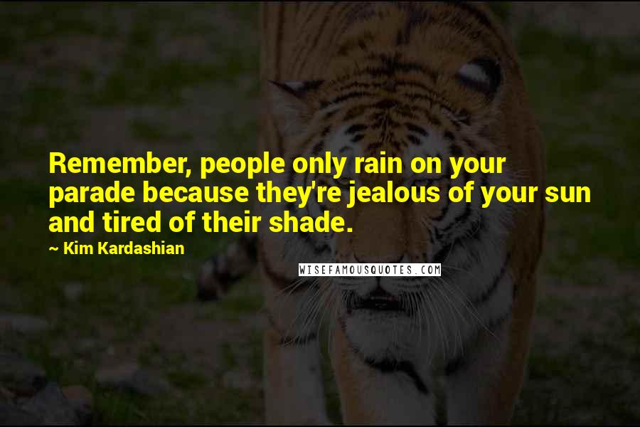 Kim Kardashian Quotes: Remember, people only rain on your parade because they're jealous of your sun and tired of their shade.