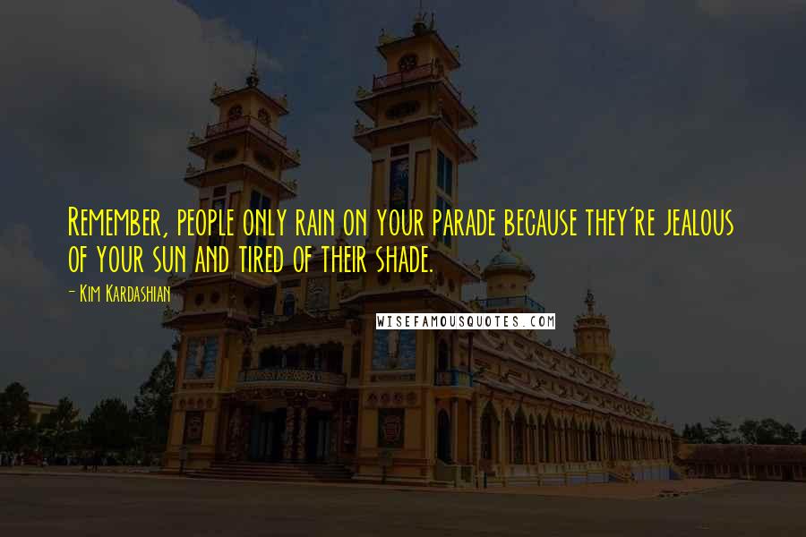 Kim Kardashian Quotes: Remember, people only rain on your parade because they're jealous of your sun and tired of their shade.