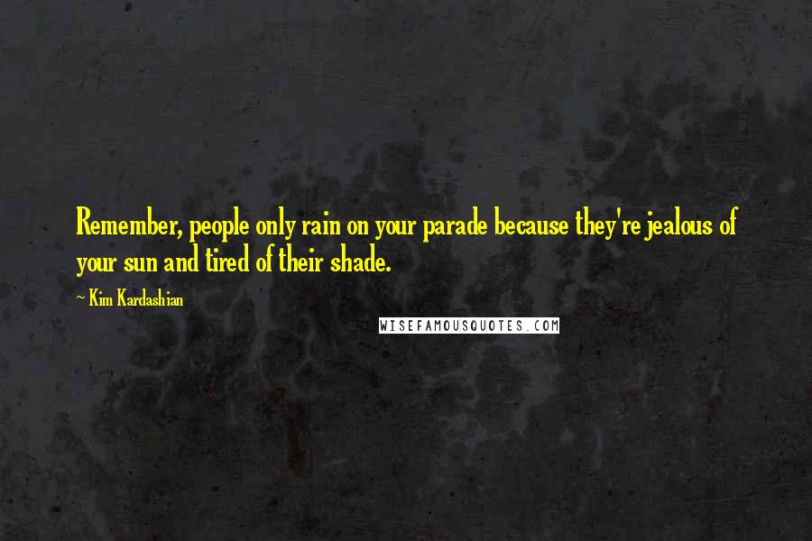 Kim Kardashian Quotes: Remember, people only rain on your parade because they're jealous of your sun and tired of their shade.