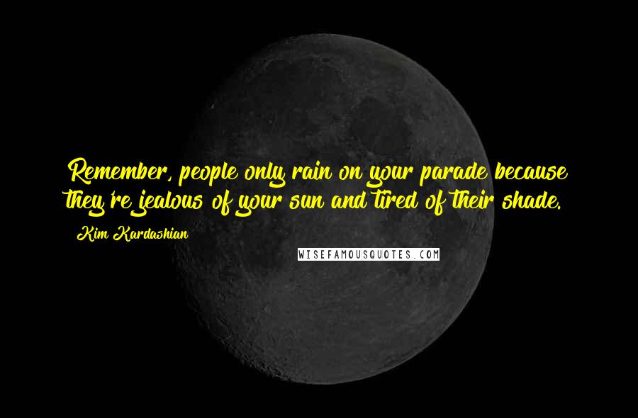 Kim Kardashian Quotes: Remember, people only rain on your parade because they're jealous of your sun and tired of their shade.