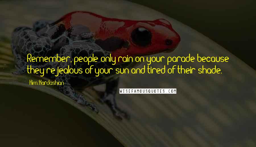 Kim Kardashian Quotes: Remember, people only rain on your parade because they're jealous of your sun and tired of their shade.