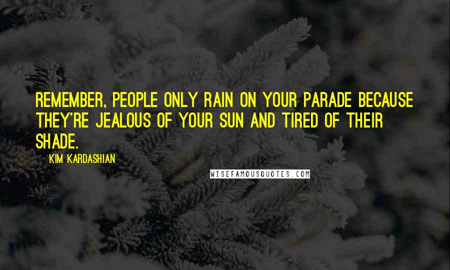 Kim Kardashian Quotes: Remember, people only rain on your parade because they're jealous of your sun and tired of their shade.