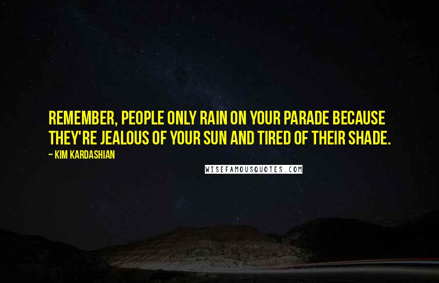 Kim Kardashian Quotes: Remember, people only rain on your parade because they're jealous of your sun and tired of their shade.