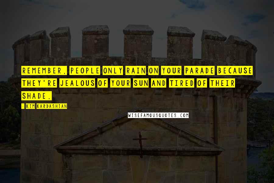 Kim Kardashian Quotes: Remember, people only rain on your parade because they're jealous of your sun and tired of their shade.