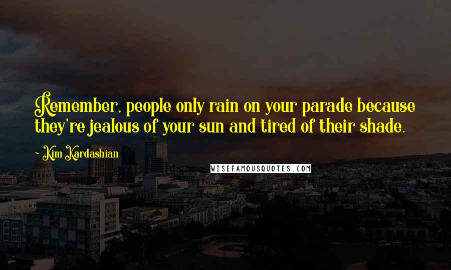 Kim Kardashian Quotes: Remember, people only rain on your parade because they're jealous of your sun and tired of their shade.