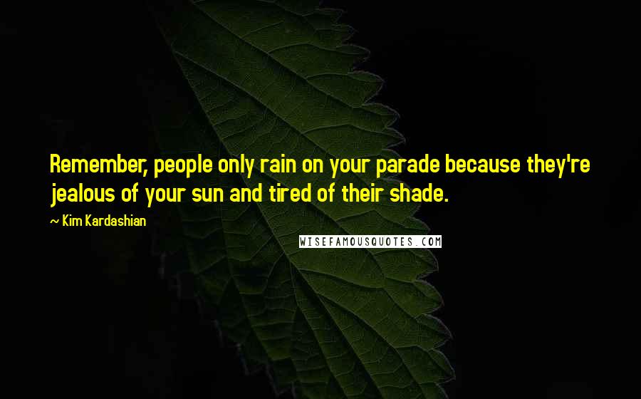 Kim Kardashian Quotes: Remember, people only rain on your parade because they're jealous of your sun and tired of their shade.