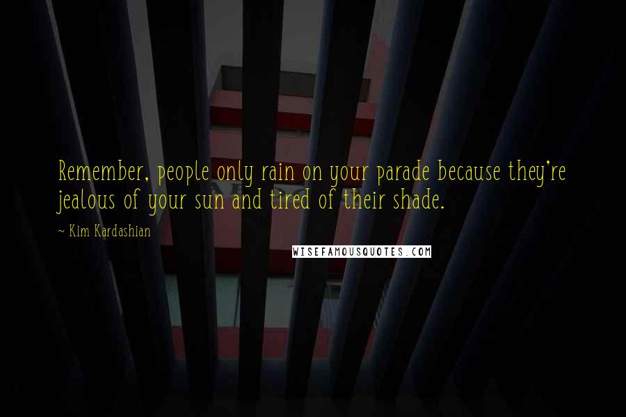 Kim Kardashian Quotes: Remember, people only rain on your parade because they're jealous of your sun and tired of their shade.