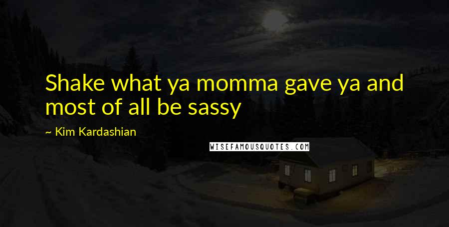 Kim Kardashian Quotes: Shake what ya momma gave ya and most of all be sassy