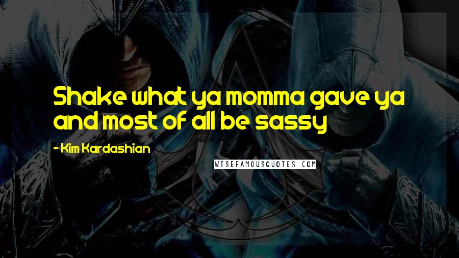 Kim Kardashian Quotes: Shake what ya momma gave ya and most of all be sassy