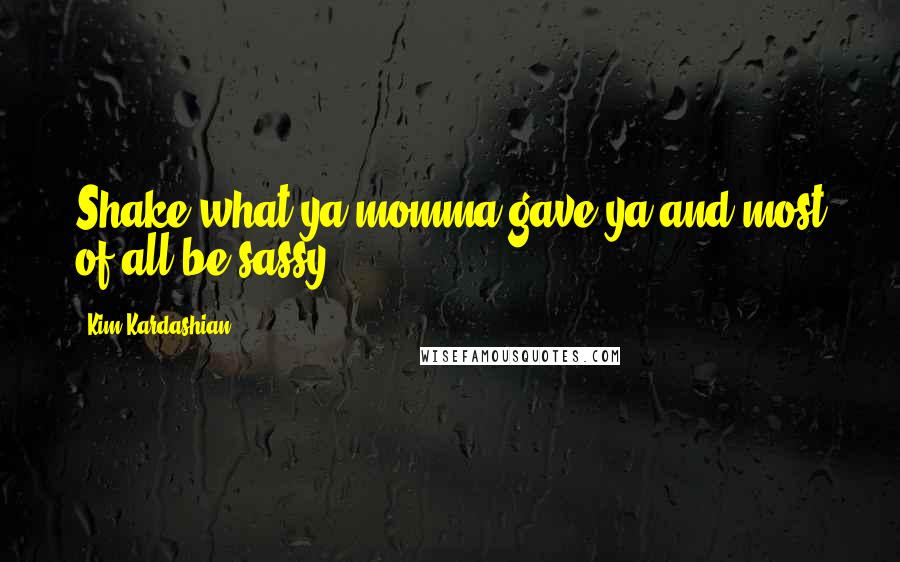 Kim Kardashian Quotes: Shake what ya momma gave ya and most of all be sassy