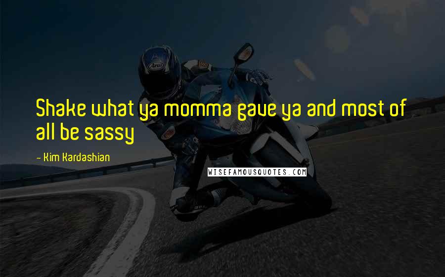 Kim Kardashian Quotes: Shake what ya momma gave ya and most of all be sassy