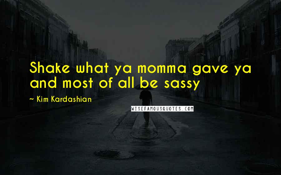 Kim Kardashian Quotes: Shake what ya momma gave ya and most of all be sassy