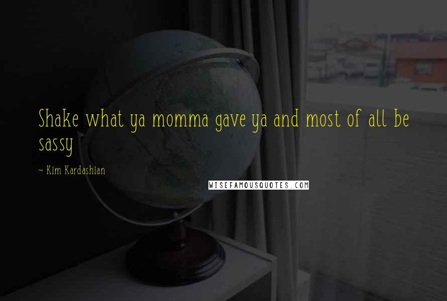 Kim Kardashian Quotes: Shake what ya momma gave ya and most of all be sassy