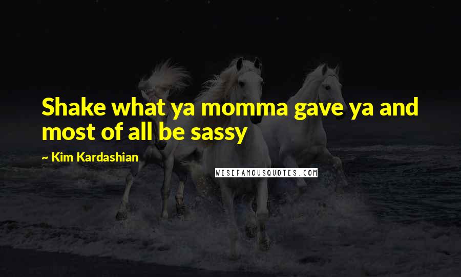 Kim Kardashian Quotes: Shake what ya momma gave ya and most of all be sassy