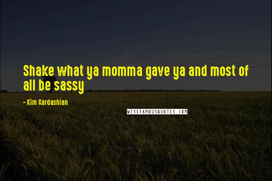 Kim Kardashian Quotes: Shake what ya momma gave ya and most of all be sassy