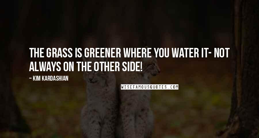 Kim Kardashian Quotes: The grass is greener where you water it- not always on the other side!