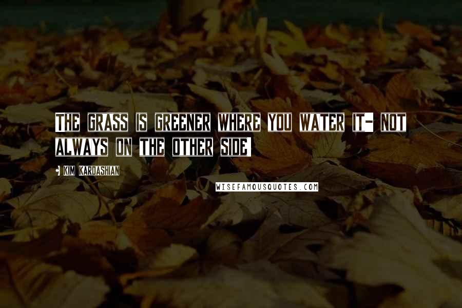 Kim Kardashian Quotes: The grass is greener where you water it- not always on the other side!