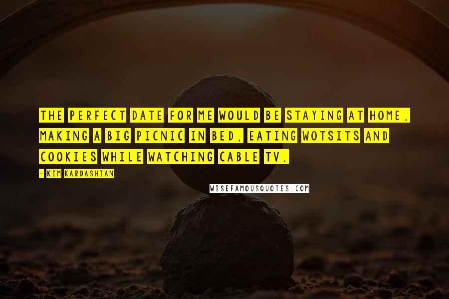 Kim Kardashian Quotes: The perfect date for me would be staying at home, making a big picnic in bed, eating Wotsits and cookies while watching cable TV.