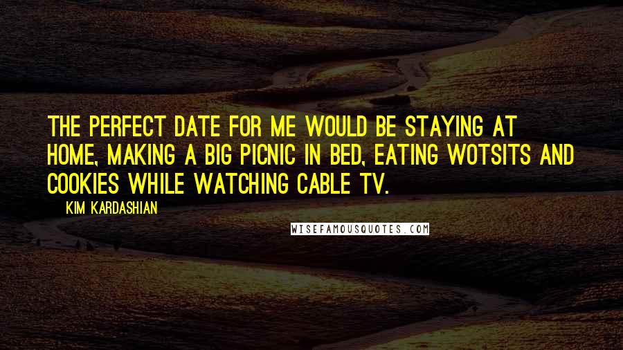 Kim Kardashian Quotes: The perfect date for me would be staying at home, making a big picnic in bed, eating Wotsits and cookies while watching cable TV.