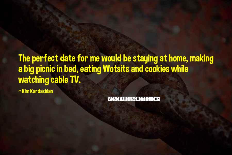 Kim Kardashian Quotes: The perfect date for me would be staying at home, making a big picnic in bed, eating Wotsits and cookies while watching cable TV.