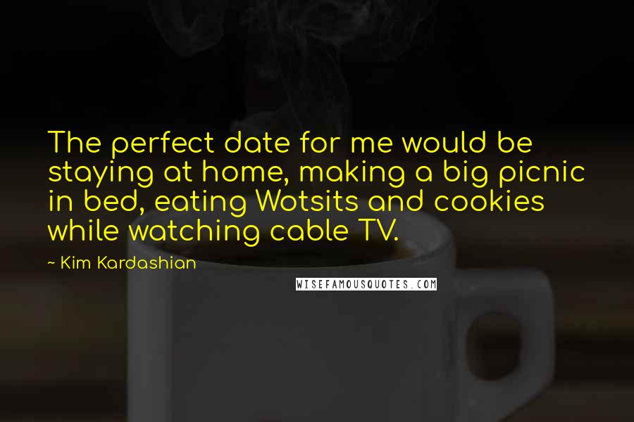Kim Kardashian Quotes: The perfect date for me would be staying at home, making a big picnic in bed, eating Wotsits and cookies while watching cable TV.