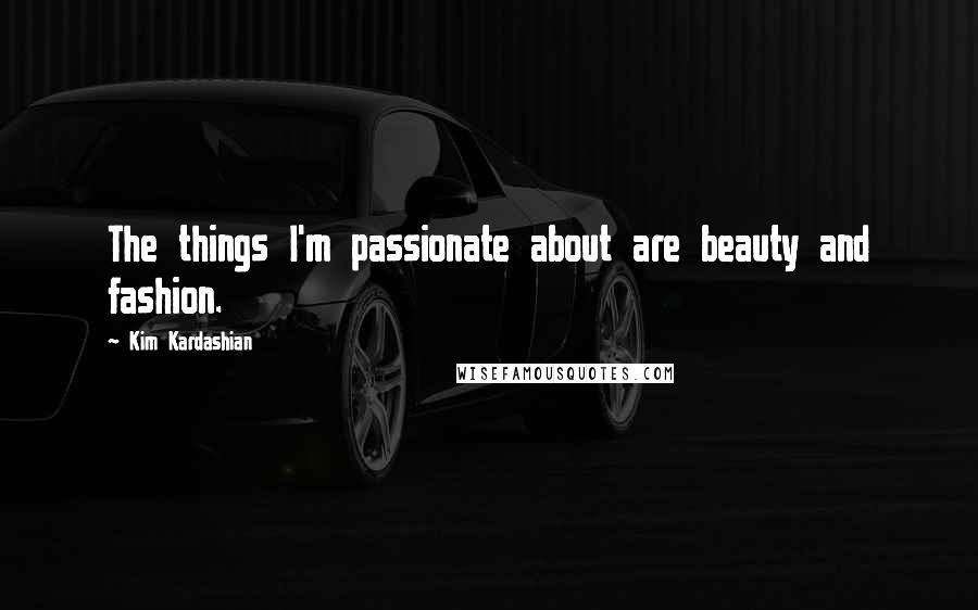 Kim Kardashian Quotes: The things I'm passionate about are beauty and fashion.