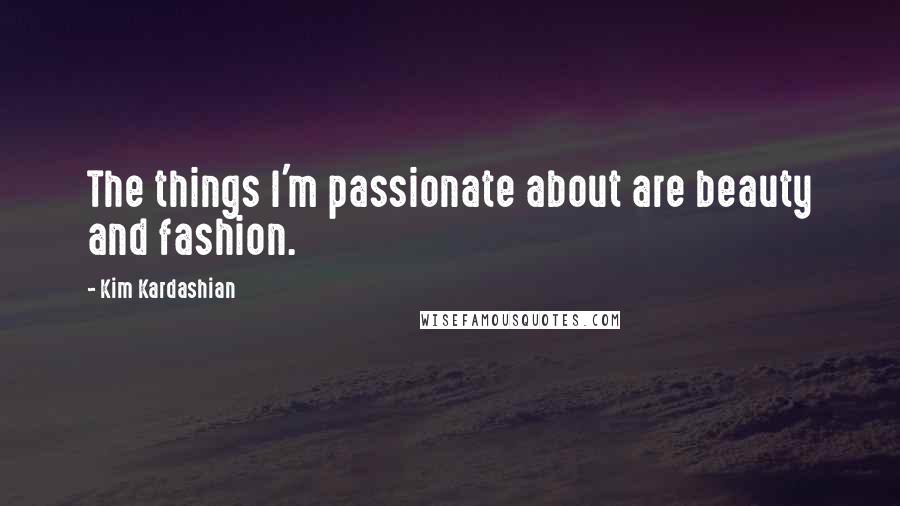 Kim Kardashian Quotes: The things I'm passionate about are beauty and fashion.