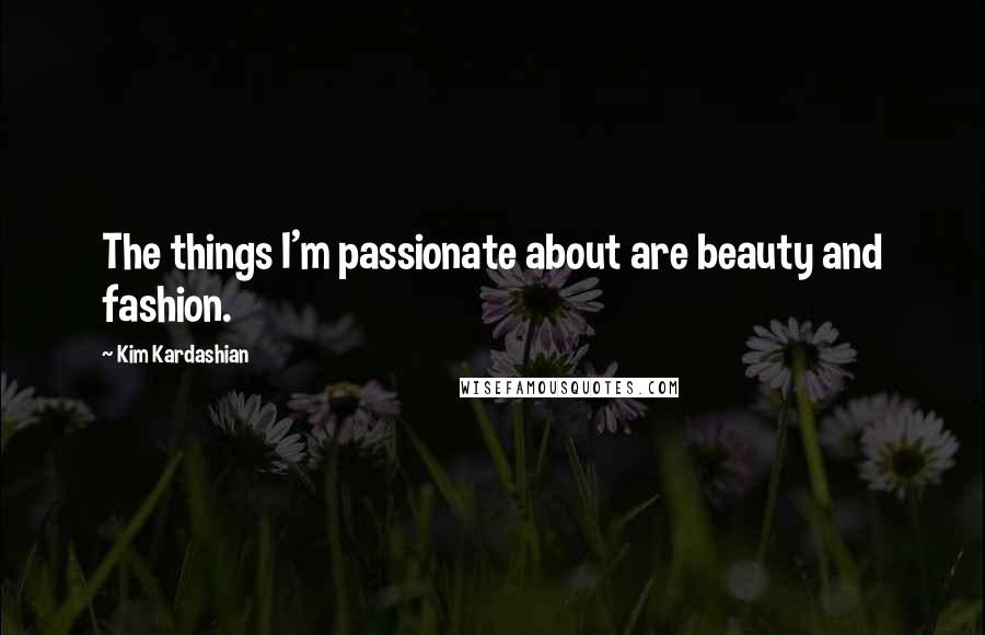 Kim Kardashian Quotes: The things I'm passionate about are beauty and fashion.