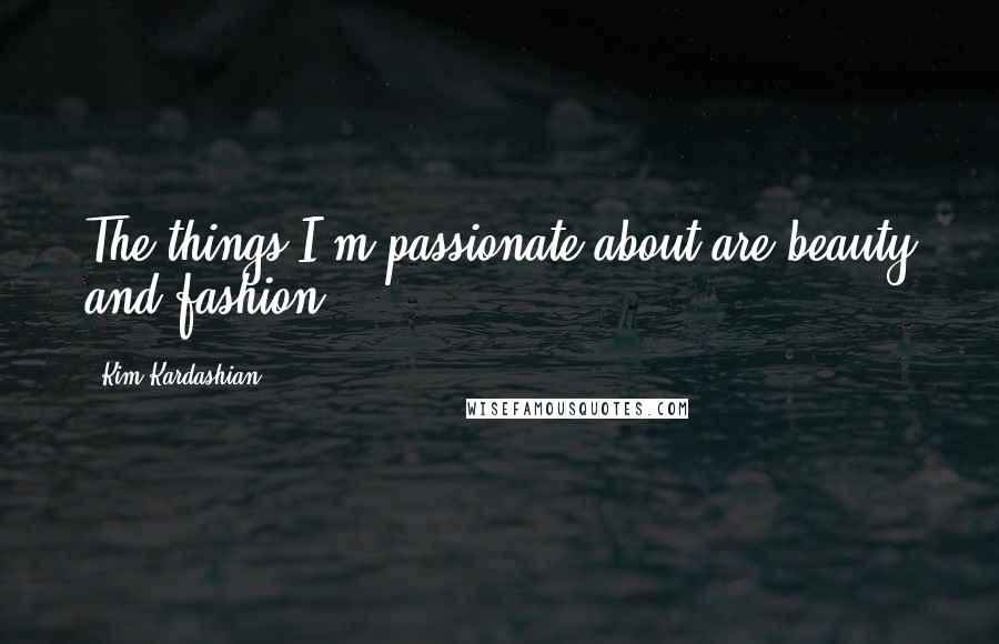 Kim Kardashian Quotes: The things I'm passionate about are beauty and fashion.