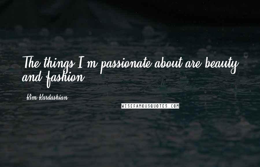 Kim Kardashian Quotes: The things I'm passionate about are beauty and fashion.