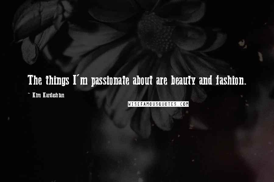 Kim Kardashian Quotes: The things I'm passionate about are beauty and fashion.