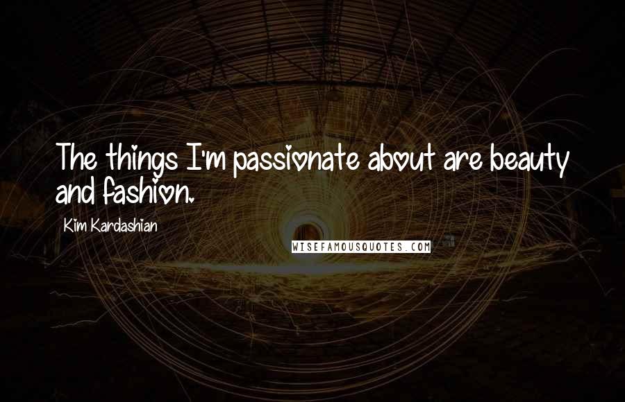 Kim Kardashian Quotes: The things I'm passionate about are beauty and fashion.