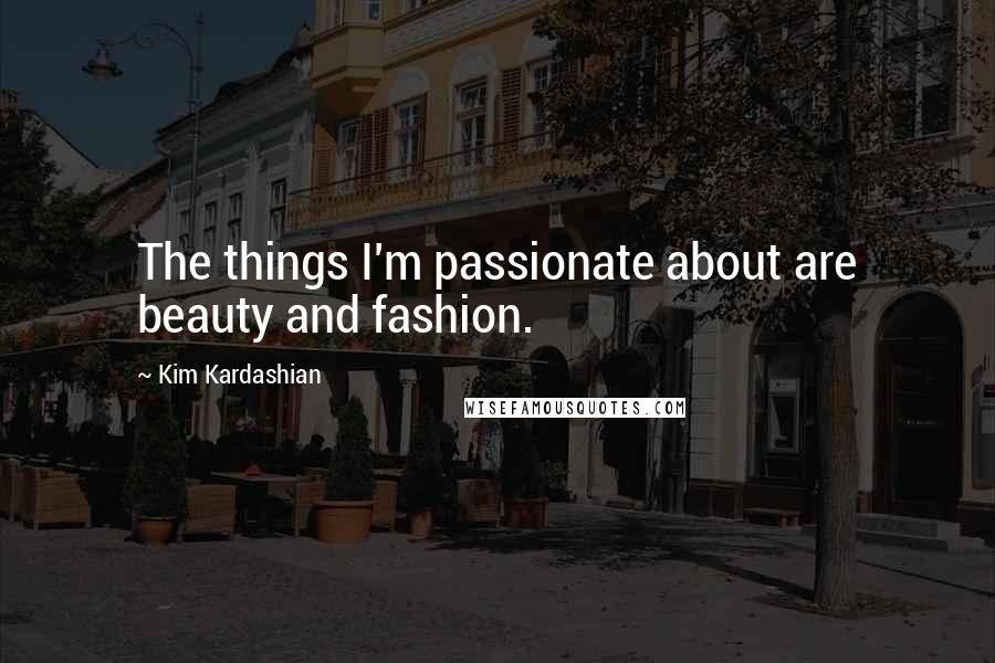 Kim Kardashian Quotes: The things I'm passionate about are beauty and fashion.