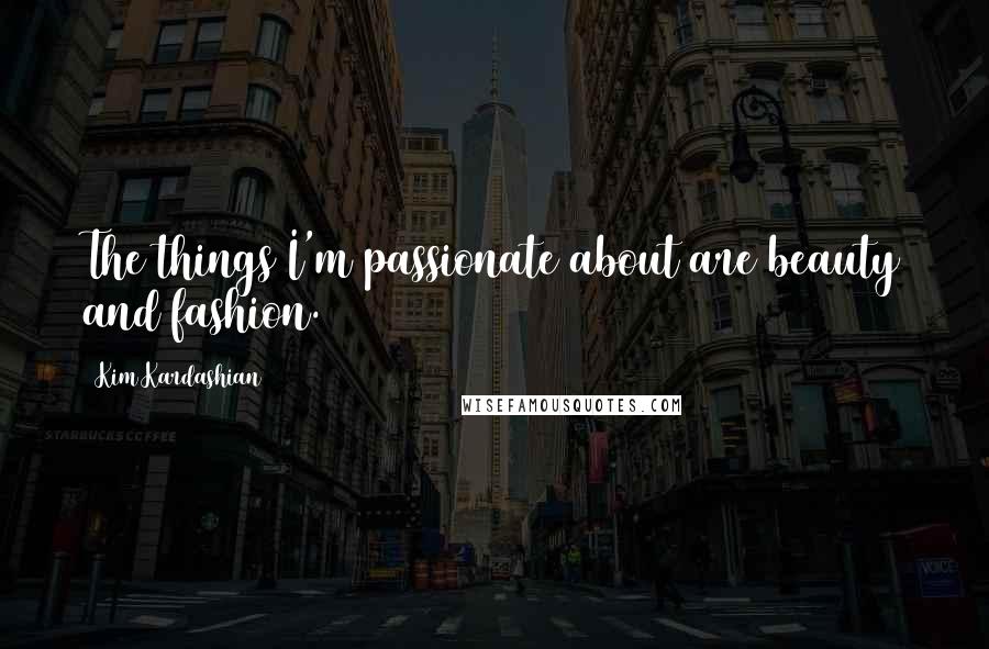 Kim Kardashian Quotes: The things I'm passionate about are beauty and fashion.