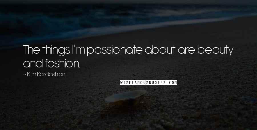 Kim Kardashian Quotes: The things I'm passionate about are beauty and fashion.