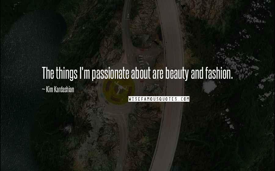 Kim Kardashian Quotes: The things I'm passionate about are beauty and fashion.