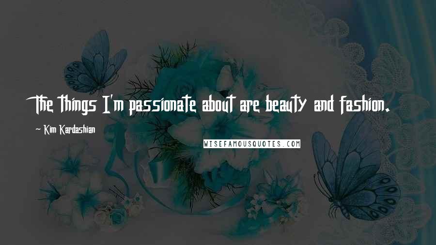 Kim Kardashian Quotes: The things I'm passionate about are beauty and fashion.