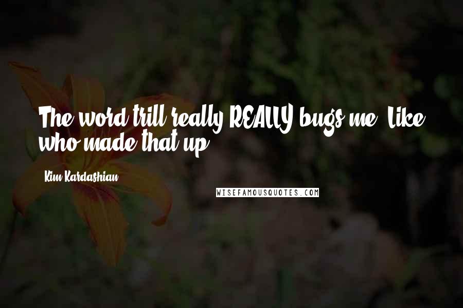 Kim Kardashian Quotes: The word trill really REALLY bugs me! Like who made that up???