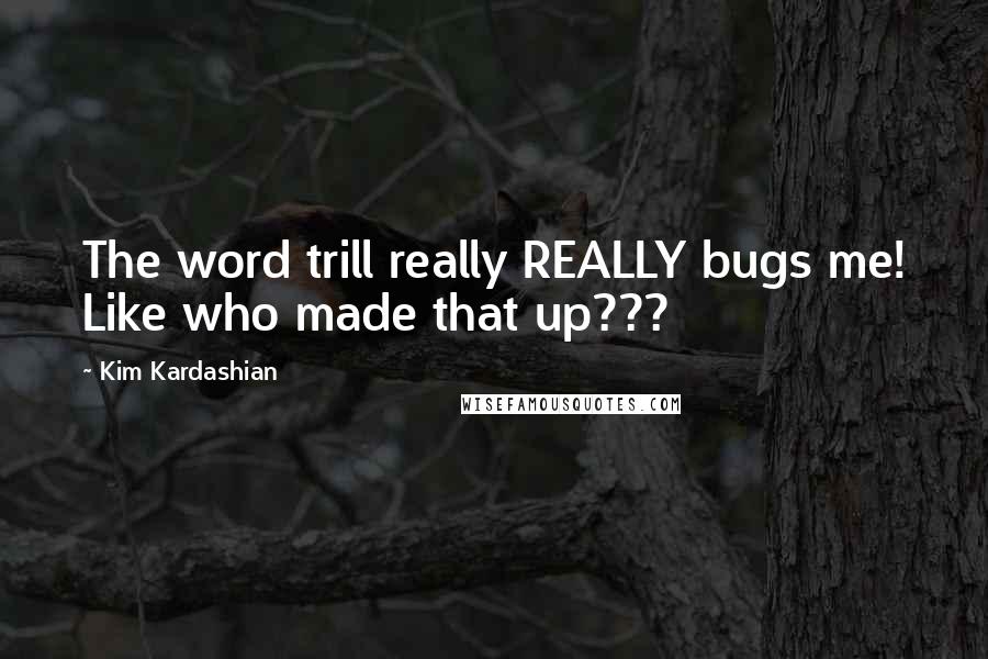 Kim Kardashian Quotes: The word trill really REALLY bugs me! Like who made that up???