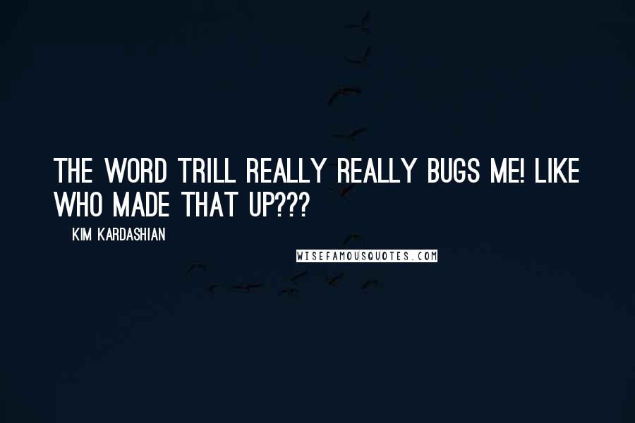 Kim Kardashian Quotes: The word trill really REALLY bugs me! Like who made that up???