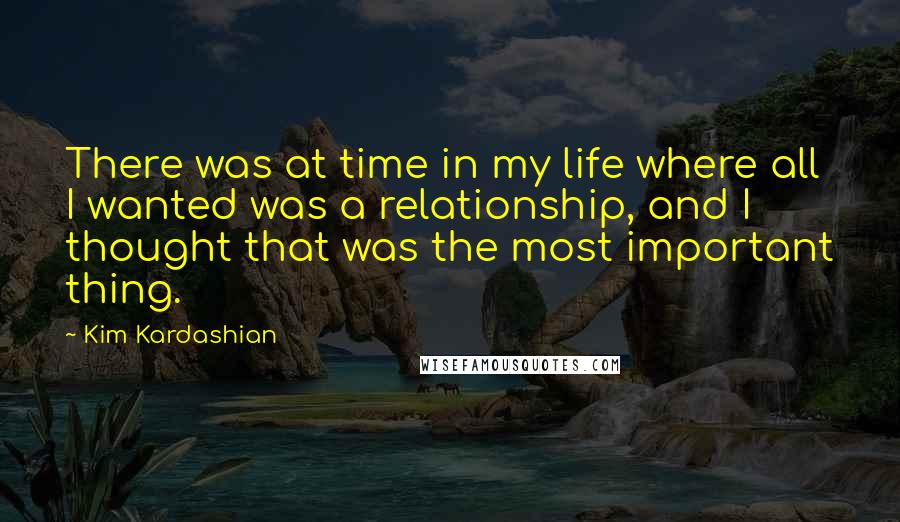 Kim Kardashian Quotes: There was at time in my life where all I wanted was a relationship, and I thought that was the most important thing.