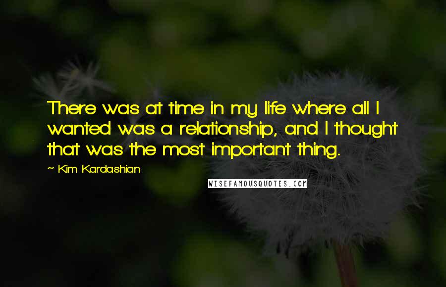 Kim Kardashian Quotes: There was at time in my life where all I wanted was a relationship, and I thought that was the most important thing.