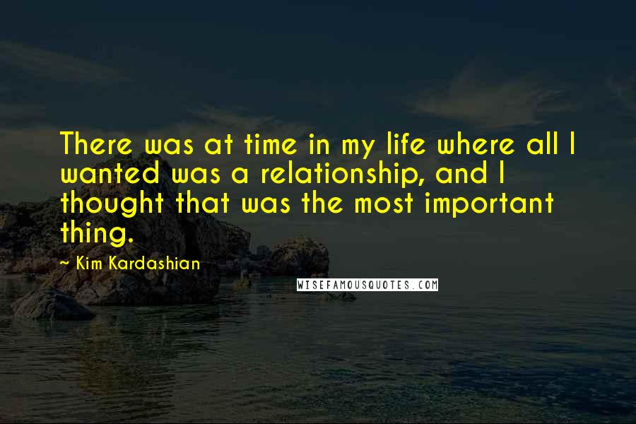 Kim Kardashian Quotes: There was at time in my life where all I wanted was a relationship, and I thought that was the most important thing.